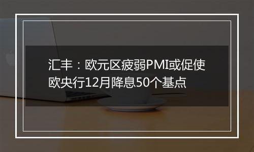 汇丰：欧元区疲弱PMI或促使欧央行12月降息50个基点