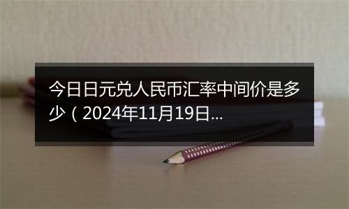 今日日元兑人民币汇率中间价是多少（2024年11月19日）