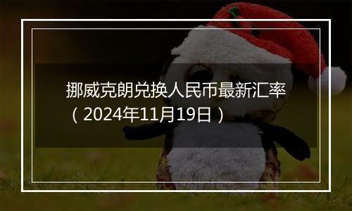 挪威克朗兑换人民币最新汇率（2024年11月19日）