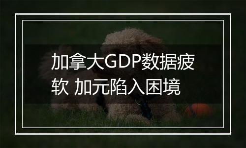 加拿大GDP数据疲软 加元陷入困境