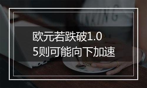 欧元若跌破1.05则可能向下加速