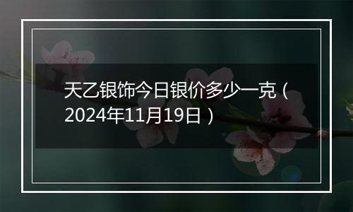 天乙银饰今日银价多少一克（2024年11月19日）