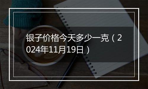 银子价格今天多少一克（2024年11月19日）