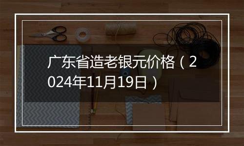 广东省造老银元价格（2024年11月19日）