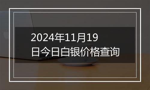 2024年11月19日今日白银价格查询