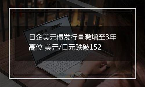 日企美元债发行量激增至3年高位 美元/日元跌破152