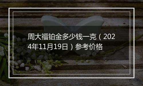 周大福铂金多少钱一克（2024年11月19日）参考价格