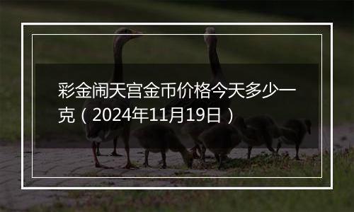 彩金闹天宫金币价格今天多少一克（2024年11月19日）