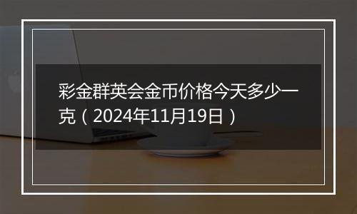 彩金群英会金币价格今天多少一克（2024年11月19日）