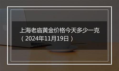 上海老庙黄金价格今天多少一克（2024年11月19日）