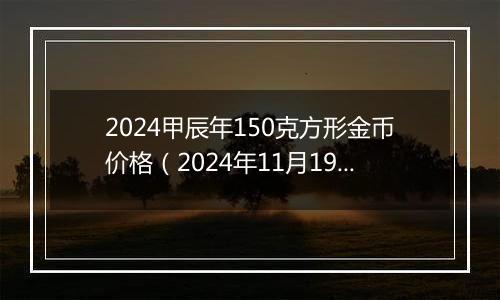 2024甲辰年150克方形金币价格（2024年11月19日）