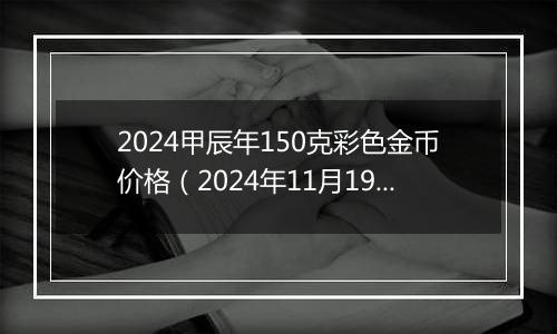 2024甲辰年150克彩色金币价格（2024年11月19日）