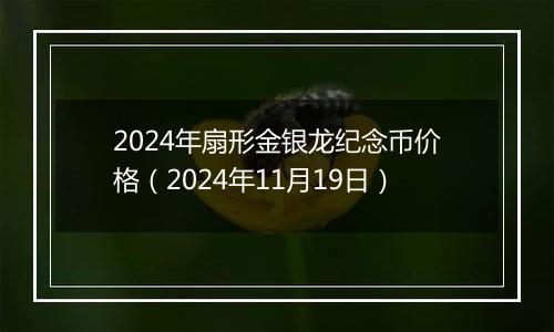 2024年扇形金银龙纪念币价格（2024年11月19日）