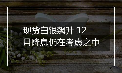 现货白银飙升 12月降息仍在考虑之中