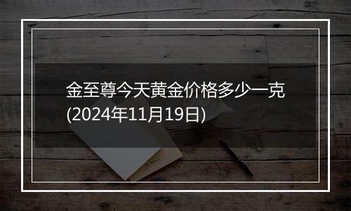 金至尊今天黄金价格多少一克(2024年11月19日)