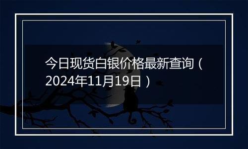 今日现货白银价格最新查询（2024年11月19日）