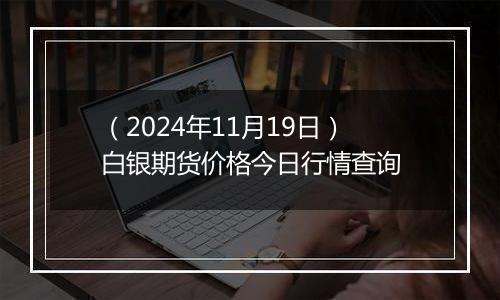 （2024年11月19日）白银期货价格今日行情查询