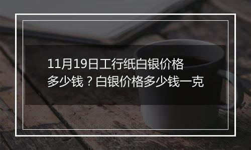 11月19日工行纸白银价格多少钱？白银价格多少钱一克