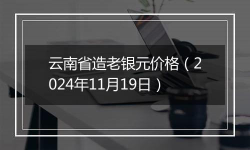 云南省造老银元价格（2024年11月19日）