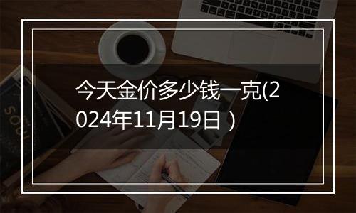 今天金价多少钱一克(2024年11月19日）