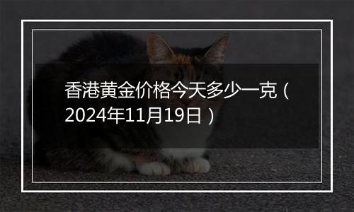 香港黄金价格今天多少一克（2024年11月19日）