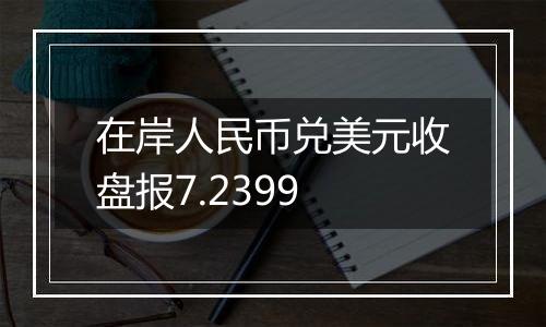 在岸人民币兑美元收盘报7.2399