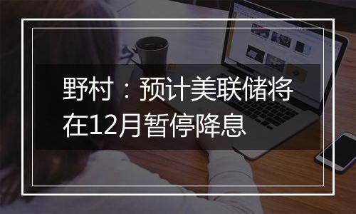 野村：预计美联储将在12月暂停降息