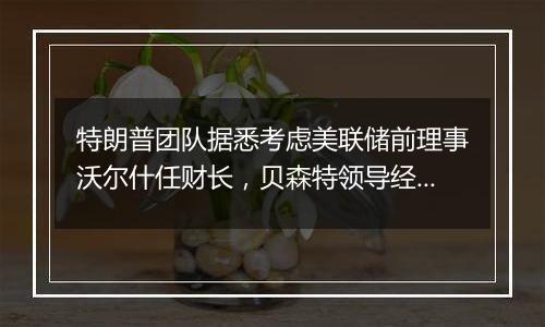 特朗普团队据悉考虑美联储前理事沃尔什任财长，贝森特领导经济委员会