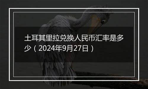 土耳其里拉兑换人民币汇率是多少（2024年9月27日）