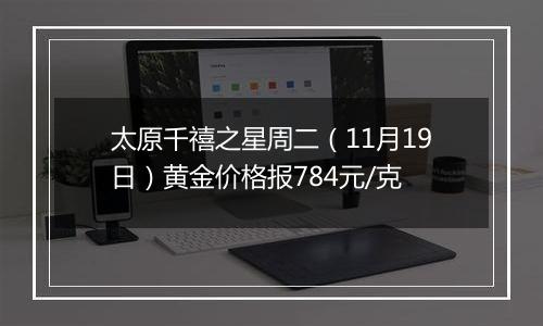 太原千禧之星周二（11月19日）黄金价格报784元/克