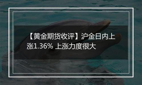 【黄金期货收评】沪金日内上涨1.36% 上涨力度很大