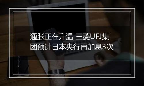 通胀正在升温 三菱UFJ集团预计日本央行再加息3次