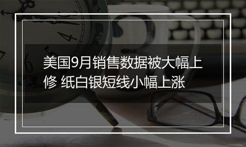 美国9月销售数据被大幅上修 纸白银短线小幅上涨