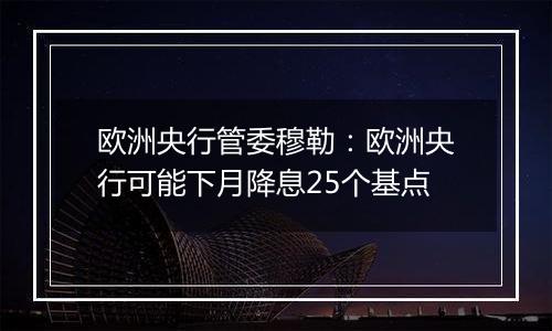 欧洲央行管委穆勒：欧洲央行可能下月降息25个基点