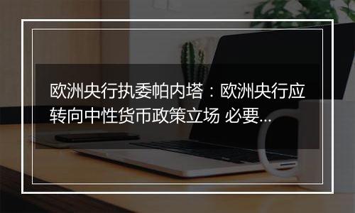 欧洲央行执委帕内塔：欧洲央行应转向中性货币政策立场 必要时甚至采取扩张性政策