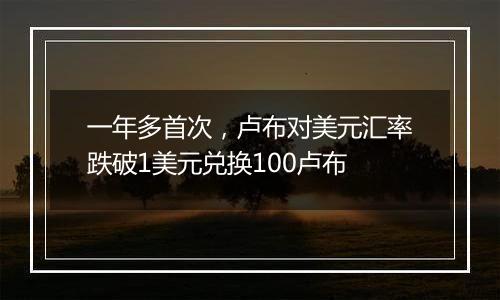 一年多首次，卢布对美元汇率跌破1美元兑换100卢布