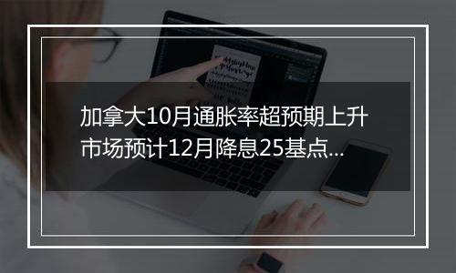 加拿大10月通胀率超预期上升 市场预计12月降息25基点概率约为60%