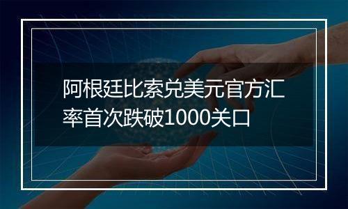 阿根廷比索兑美元官方汇率首次跌破1000关口