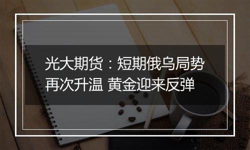 光大期货：短期俄乌局势再次升温 黄金迎来反弹