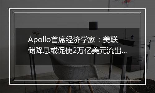 Apollo首席经济学家：美联储降息或促使2万亿美元流出货币市场基金