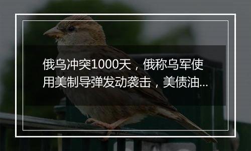 俄乌冲突1000天，俄称乌军使用美制导弹发动袭击，美债油价涨，卢布破百