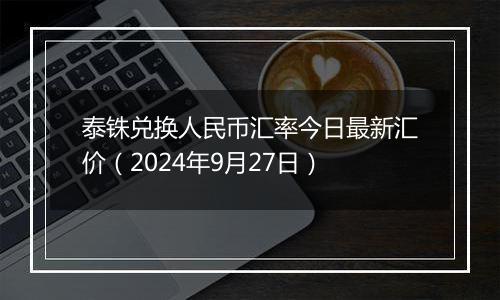 泰铢兑换人民币汇率今日最新汇价（2024年9月27日）