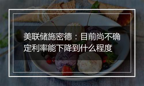 美联储施密德：目前尚不确定利率能下降到什么程度