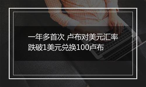 一年多首次 卢布对美元汇率跌破1美元兑换100卢布