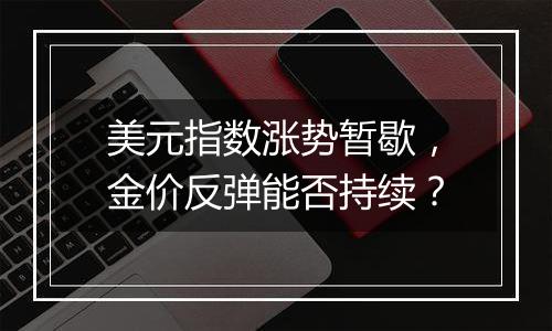 美元指数涨势暂歇，金价反弹能否持续？