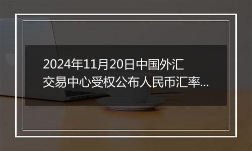 2024年11月20日中国外汇交易中心受权公布人民币汇率中间价公告