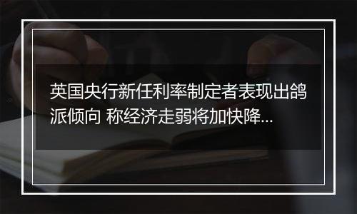 英国央行新任利率制定者表现出鸽派倾向 称经济走弱将加快降息步伐