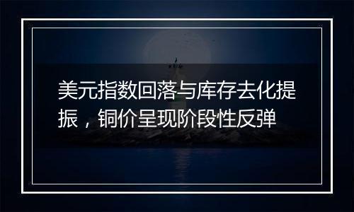 美元指数回落与库存去化提振，铜价呈现阶段性反弹