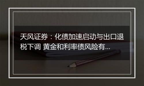 天风证券：化债加速启动与出口退税下调 黄金和利率债风险有所消化