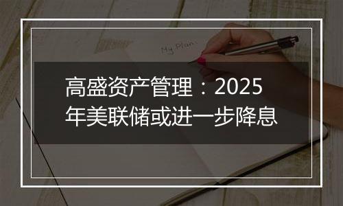 高盛资产管理：2025年美联储或进一步降息